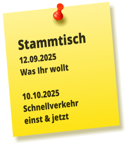Stammtisch 12.09.2025 Was Ihr wollt  10.10.2025 Schnellverkehr einst & jetzt